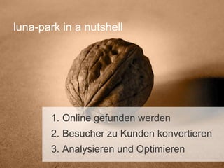 luna-park in a nutshell




       1. Online gefunden werden
       2. Besucher zu Kunden konvertieren
       3. Analysieren und Optimieren
 
