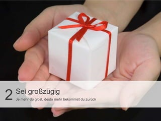 Sei großzügig
2   Je mehr du gibst, desto mehr bekommst du zurück
 