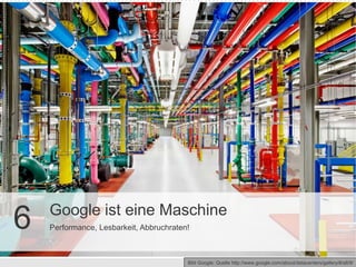 Google ist eine Maschine
6   Performance, Lesbarkeit, Abbruchraten!



                                         Bild Google: Quelle http://www.google.com/about/datacenters/gallery/#/all/9/
 