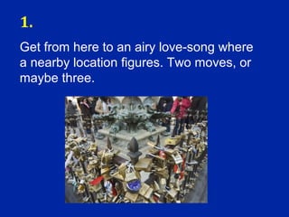 1.
Get from here to an airy love-song where
a nearby location figures. Two moves, or
maybe three.
 