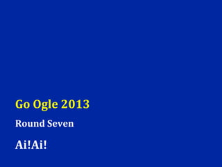 Go Ogle 2013
Round Seven

Ai!Ai!
 