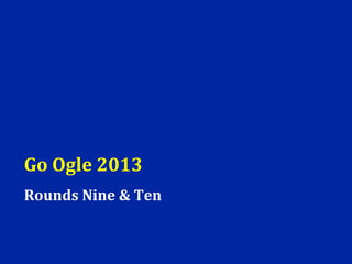 Go Ogle 2013
Rounds Nine & Ten
 