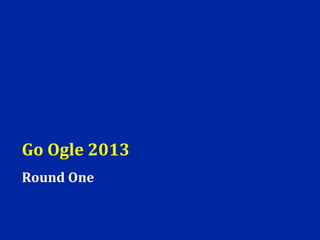 Go Ogle 2013
Round One
 