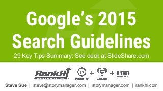 Steve Sue | steve@storymanager.com | storymanager.com | rankhi.com
Google’s 2015
Search Guidelines
29 Key Tips Summary: See deck at SlideShare.com
 
