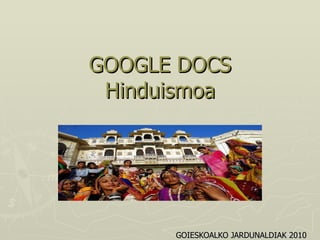 GOOGLE DOCS Hinduismoa GOIESKOALKO JARDUNALDIAK 2010 ¡Crea una propia! HINDUISM Kurtzebarri BHI-41    09/10 ikasturtea         2. ebaluazioa               English      By: Maialen Martinez Nerea Gastañaga and Julen Aperribai.       1 · Origins                      2 · How they live          3 ·Where              4 · Beliefs/ Gods              5 · Sacred books               6 · Sacred places      7 · Simbols                            8 · Celebrations/ festivals    9 · Trivia INDEX ORIGINS ·Much older religion.   ·Union of numerous cultures and practices.   · Difficult to measure the antiquity of Hinduism.     WHERE ·India and Nepal --> 900 million followers.   ·UK -->  400,000-555,000 followers.   HOW THEY LIVE · Puja -->   Central to Hindu worship is the image .   · Individual rather than communal -->  Water, fruit, flowers and incense are offered to god.     · Worship at home -->  Family members often worship together. · Temple worship -->  Different parts of the building: the central shrine, the tower and a priest.     · Religious rites   -->   Three categories: Nitya, Naimittika and Kamya.    ·Kumbh Mela  -->   Once every 12 years, up to 10 million people share in ritual bathing at the Kumbh Mela festival at Allahabad.               Brahma : ( (Creator of all existence)        Vishnu ( Protector) Shiva: ( Destroyer) BRAHMA        Sacred books: - There are a lot. - Some collections of Vedas and another of Bagavad Gita. - The writings are based on the guidebooks that the wise men  wrote   - Most of the books without author. SACRED PLACES - Seven cities in India correspond to seven centres or chakras in our body:  ҁyodhya, Mathura, Maya, Kashi, Kanchi, Avantika, Puri drawaravati cha iva, Saptaide moksha dayika Ӯ   -The seven cities are companioned  with seven sacred  rivers; Ganga, Yamuna, Saraswati, Godavari, Narmada, Sindhu and Kaveri Sanskrit letters or symbol for the &quot;sacred&quot; Hindu om called &quot;the mother of all mantras. Celebrations:   - Hindus life is replete with celebrations. - Each festival has one ritual, important and spiritual. - Indian rituals started a lot of years ago. - This culture will continue for a lot of years. - Some of most popular Hindu festivals: - .... Trivia: CLOTHES:   - Hindu traditional clothes - Women´s clothes: The Sari is the  most important.           - Men´s clothes: The Dothi is  the most important.     Bibliography howthey live-  http://www.bbc.co.uk/religion/religions/hinduism/worship/worship.shtml   origins- http://www.hinduwebsite.com/hinduintrod1.asp   where- http://www.bbc.co.uk/religion/religions/hinduism/ataglance/glance.shtml THE               END ...      HINDUISM    docs incrustar     Diapositiva1 /14       docs Menú 