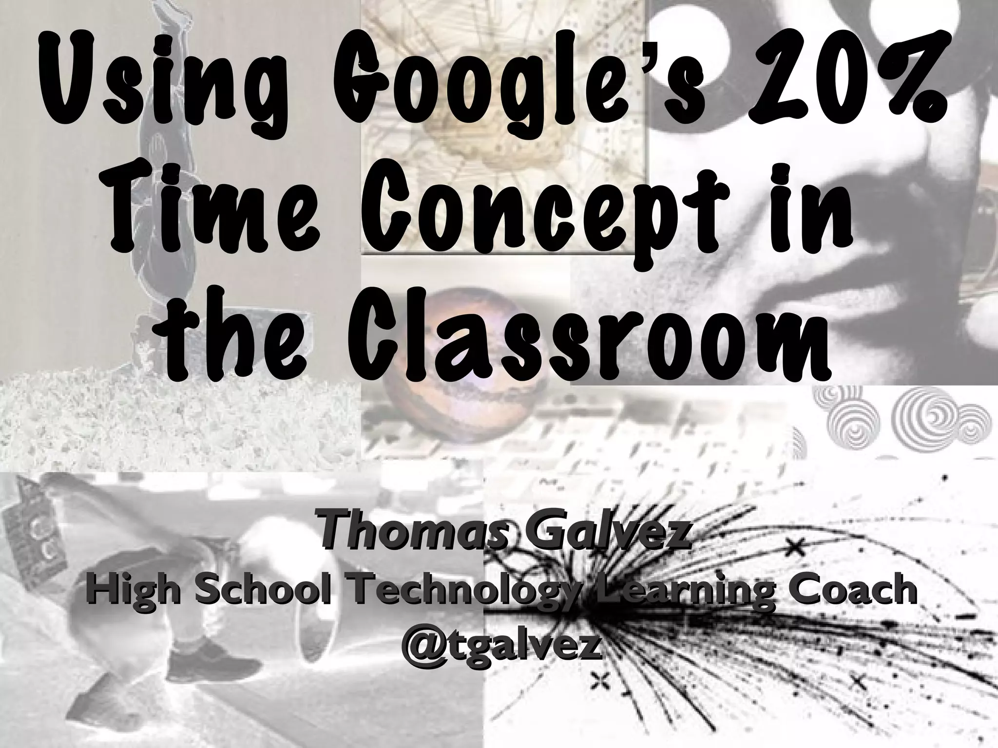 Using Google’s 20%
Time Concept in
the Classroom
Thomas GalvezThomas Galvez
High School Technology Learning CoachHigh School Technology Learning Coach
@tgalvez@tgalvez
 