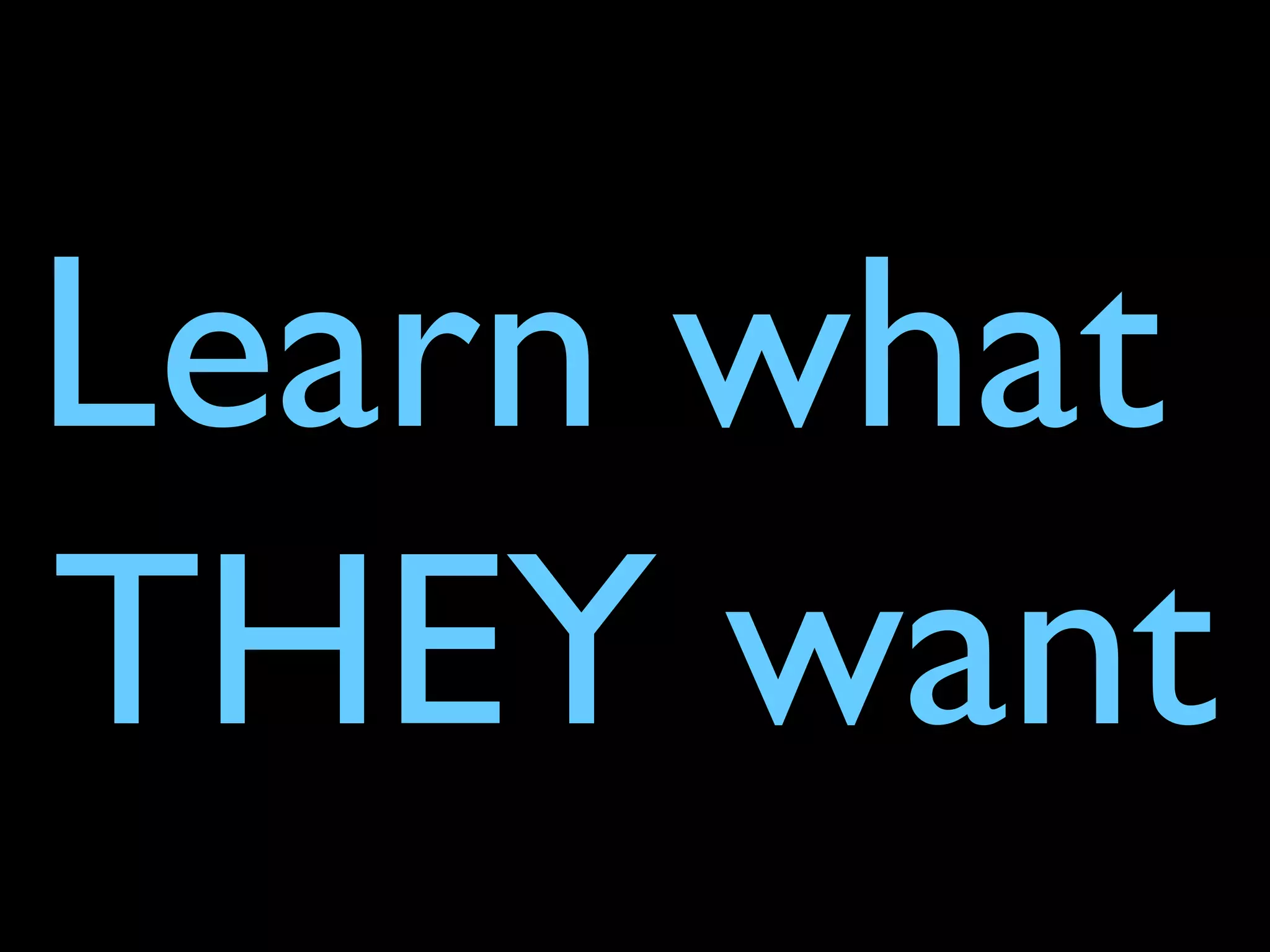 Learn what
THEY want
 