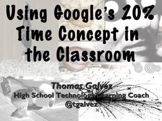 Using Google’s 20%
Time Concept in
the Classroom
Thomas GalvezThomas Galvez
High School Technology Learning CoachHigh School Technology Learning Coach
@tgalvez@tgalvez
 