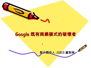 Google 既有商業模式的破壞者 投  影片製作人 :11813 盧筱琳 