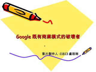 Google 既有商業模式的破壞者 投  影片製作人 :11813 盧筱琳 