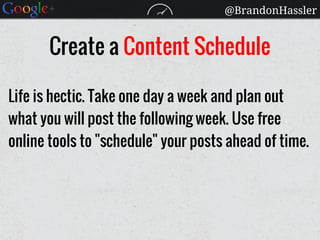 @BrandonHassler
Create a Content Schedule
Life is hectic. Take one day a week and plan out
what you will post the following week. Use free
online tools to "schedule" your posts ahead of time.
 