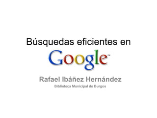 Búsquedas eficientes en Google Rafael Ibáñez Hernández Biblioteca Municipal de Burgos 