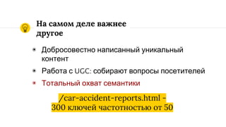 На самом деле важнее
другое
◉ Добросовестно написанный уникальный
контент
◉ Работа с UGC: собирают вопросы посетителей
◉ Тотальный охват семантики
/car-accident-reports.html -
300 ключей частотностью от 50
 