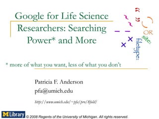 Google for Life Science Researchers: Searching Power* and More Patricia F. Anderson [email_address] http://www.umich.edu/~pfa/pro/8fold/ © 2008 Regents of the University of Michigan. All rights reserved. * more of what you want, less of what you don’t 