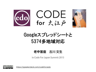 https://speakerdeck.com/codeforoedo
大江戸
Googleスプレッドシートと
5374多地域対応
老中首座 古川 文生
in Code For Japan Summit 2015
 
