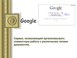 Google Сервис, позволяющий организовывать совместную работу с различными типами документов. 