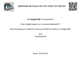 Das Google ABC in Deutschland. Was schlägt Google vor in unserem Alphabet?!? Seien Sie gespannt. Vielleicht sind ja auch bald Ihre Seiten im Google-ABC. Ihre cyberbude.de Stand: 25.04.2011 