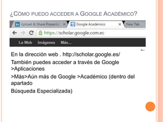 ¿CÓMO PUEDO ACCEDER A GOOGLE ACADÉMICO?
En la dirección web . http://scholar.google.es/
También puedes acceder a través de Google
>Aplicaciones
>Más>Aún más de Google >Académico (dentro del
apartado
Búsqueda Especializada)
 