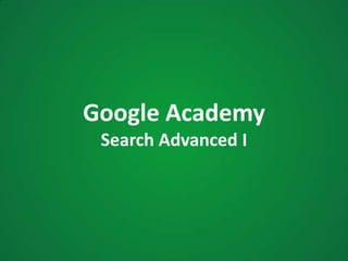 Google Academy
Search Advanced I
 