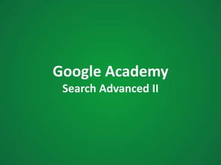 Google Academy
Search Advanced II
 