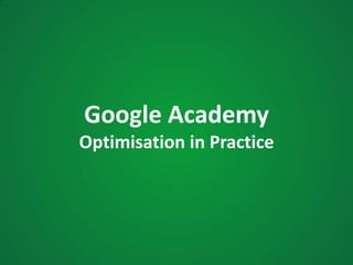 Google Academy
Optimisation in Practice
 