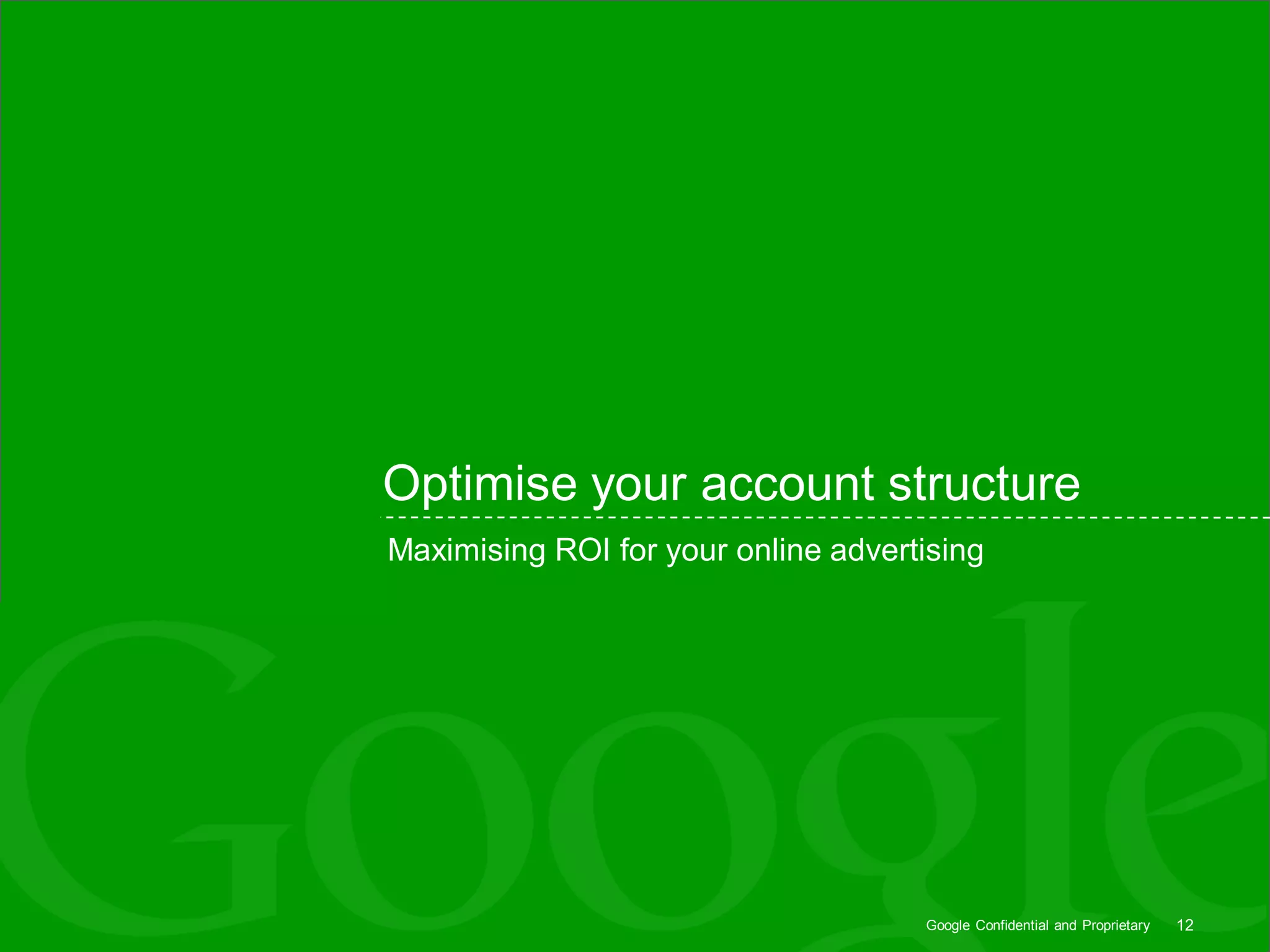Optimise your account structure
Maximising ROI for your online advertising




                                     Google Confidential and Proprietary   12
 