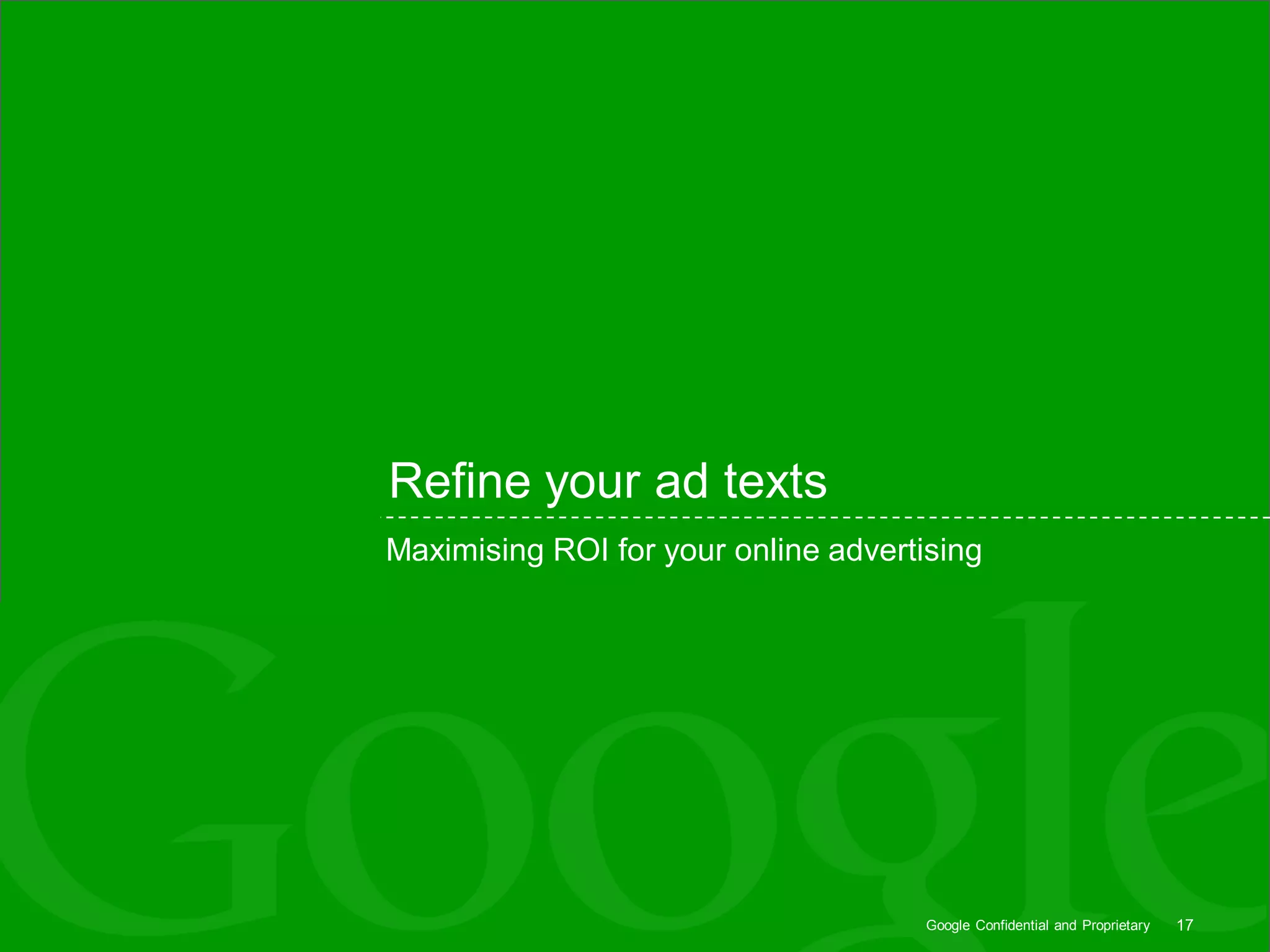 Refine your ad texts
Maximising ROI for your online advertising




                                      Google Confidential and Proprietary   17
 