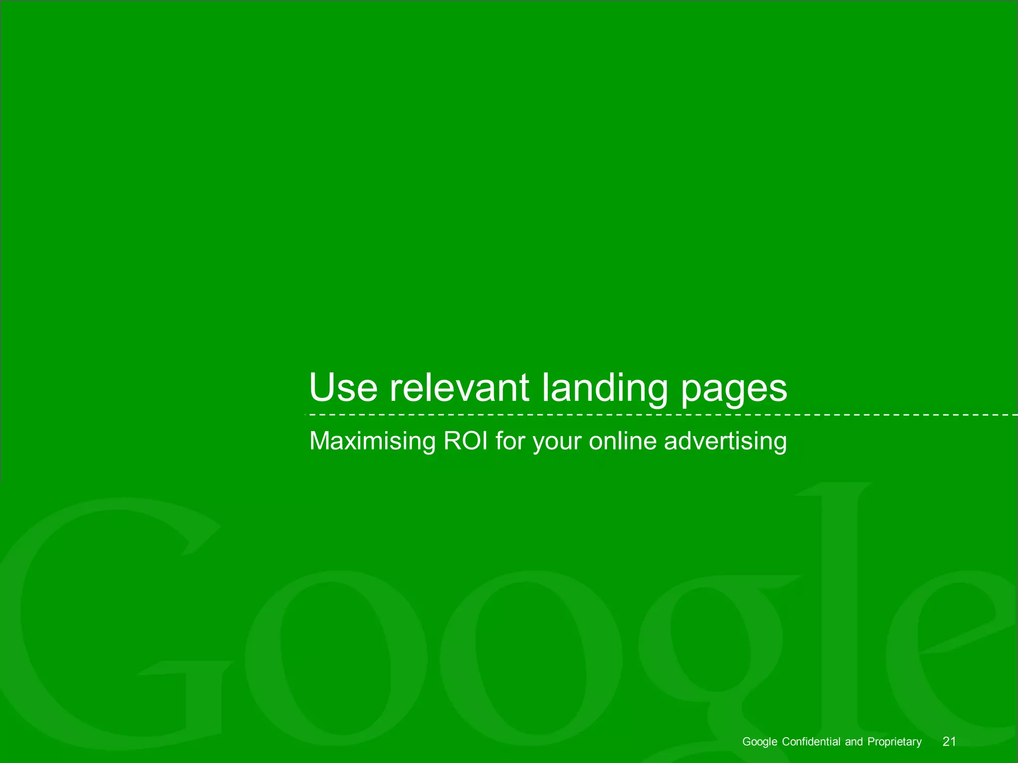 Use relevant landing pages
Maximising ROI for your online advertising




                                      Google Confidential and Proprietary   21
 