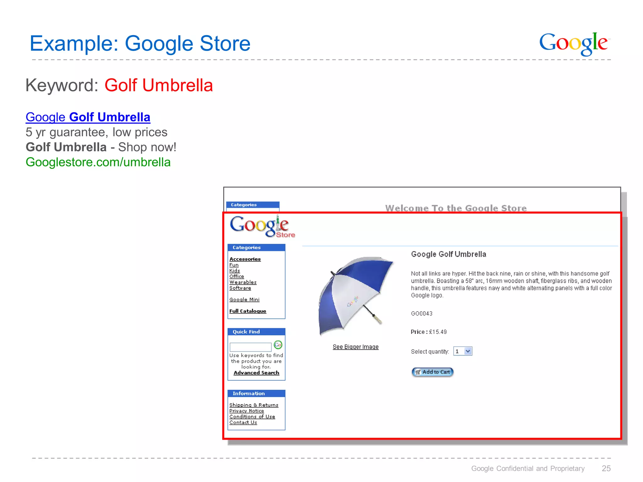 Example: Google Store
Keyword: Golf Umbrella
Google Golf Umbrella
5 yr guarantee, low prices
Golf Umbrella - Shop now!
Googlestore.com/umbrella




                             Google Confidential and Proprietary   25
 
