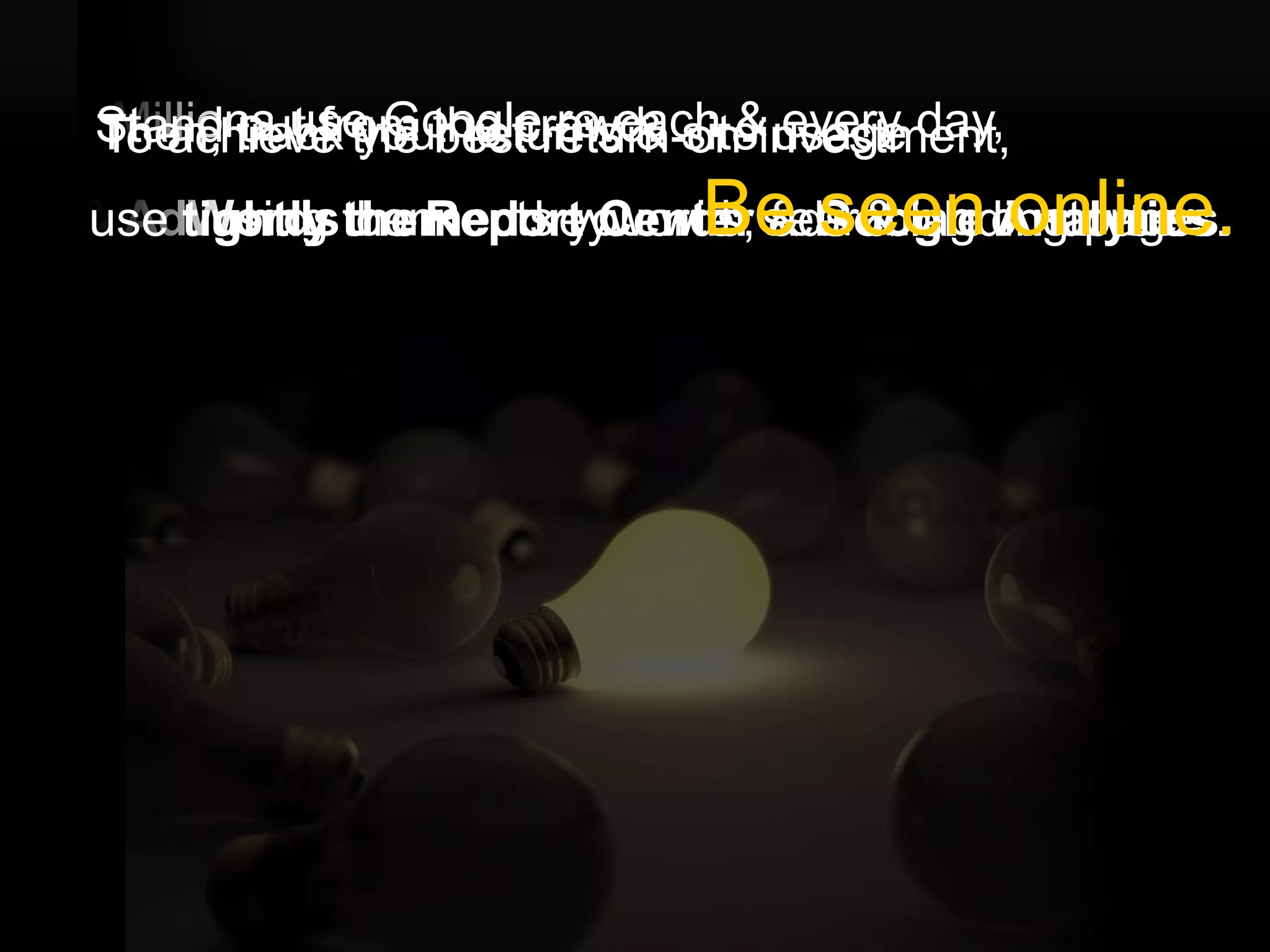 Stand track the the crowd. site usage day,
To achieve your returnseach & every
Millions use Google.ro &
Then, out from best return-on-investment,
                           Be seen online.
& AdWordsthe Report Center searching customers.
      using connects you with ads & landing pages.
use tightly themed keywords, & Google Analytics.




                                      Google Confidential and Proprietary   36
 