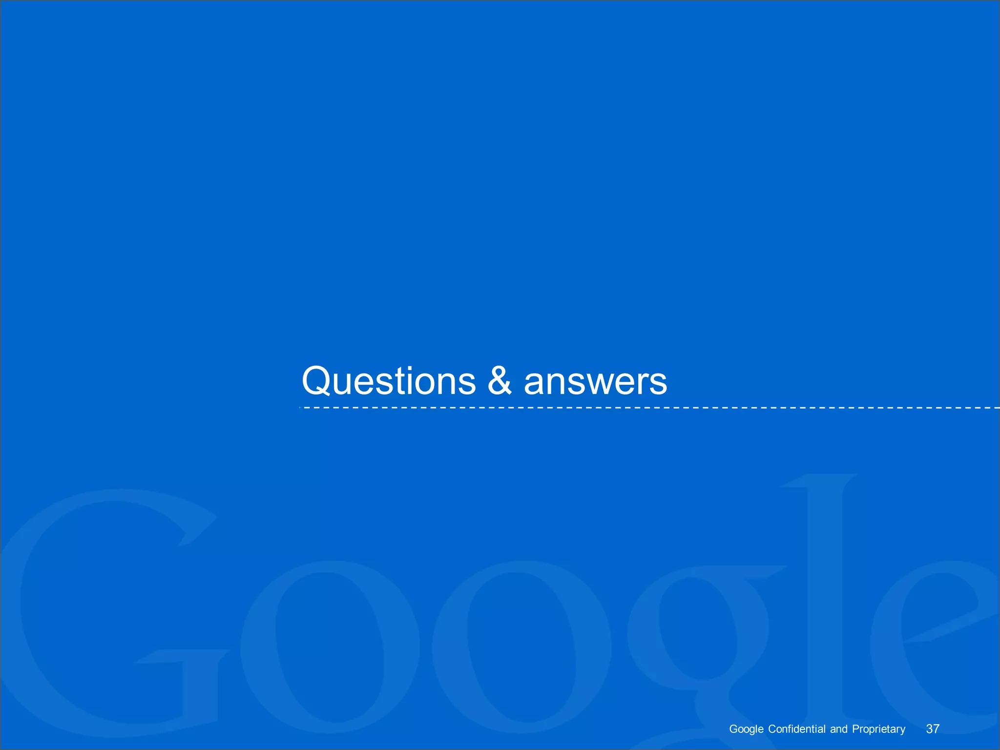 Questions & answers




                      Google Confidential and Proprietary   37
 