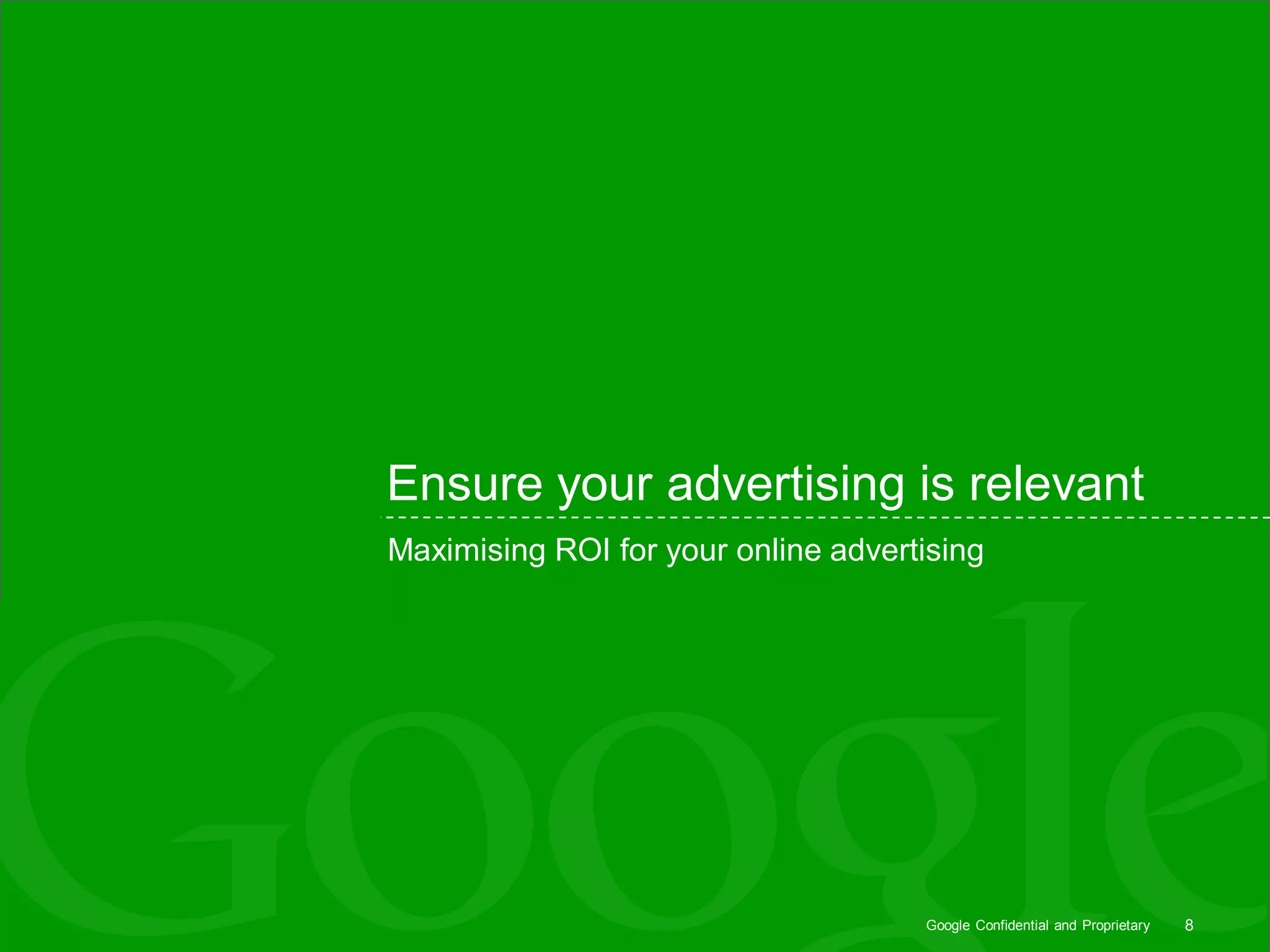 Ensure your advertising is relevant
Maximising ROI for your online advertising




                                     Google Confidential and Proprietary   8
 