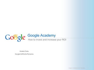 Google Academy
                How to invest and increase your ROI



     Amelia Cretu
Google AdWords Romania




                                                      Google Confidential and Proprietary   1
 