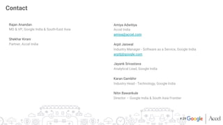 Rajan Anandan
MD & VP, Google India & South-East Asia

Shekhar Kirani
Partner, Accel India

Amiya Adwitiya
Accel India
amiya@accel.com

Arpit Jaiswal
Industry Manager - Software as a Service, Google India
arpitj@google.com

Jayank Srivastava
Analytical Lead, Google India

Karan Gambhir
Industry Head - Technology, Google India

Nitin Bawankule
Director – Google India & South Asia Frontier

Contact
# 29
 