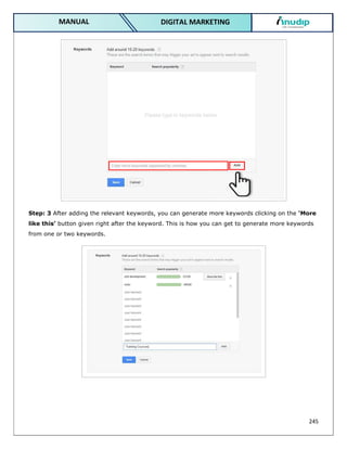 245
DIGITAL MARKETING
MANUAL
Step: 3 After adding the relevant keywords, you can generate more keywords clicking on the ‘More
like this’ button given right after the keyword. This is how you can get to generate more keywords
from one or two keywords.
 