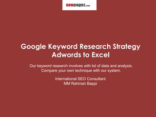 Google Keyword Research Strategy
        Adwords to Excel
  Our keyword research involves with lot of data and analysis.
        Compare your own technique with our system.

                International SEO Consultant
                     MM Rahman Bappi
 