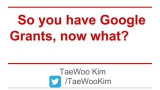 So you have Google
Grants, now what?
TaeWoo Kim
/TaeWooKim
 