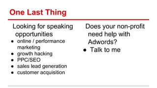 One Last Thing
Looking for speaking
opportunities
● online / performance
marketing
● growth hacking
● PPC/SEO
● sales lead generation
● customer acquisition
Does your non-profit
need help with
Adwords?
● Talk to me
 