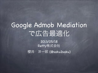Google Admob Mediation
で広告最適化
2013/05/18
Retty株式会社
櫻井 洋一郎 (@saku2saku)
 