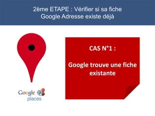 2ème ETAPE : Vérifier si sa fiche
  Google Adresse existe déjà




                    CAS N°1 :

             Google trouve une fiche
                    existante
 