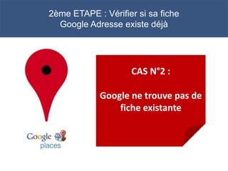 2ème ETAPE : Vérifier si sa fiche
  Google Adresse existe déjà




                    CAS N°2 :

            Google ne trouve pas de
                fiche existante
 