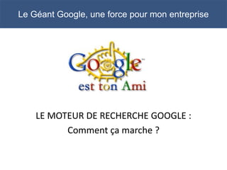 Le Géant Google, une force pour mon entreprise




    LE MOTEUR DE RECHERCHE GOOGLE :
          Comment ça marche ?
 