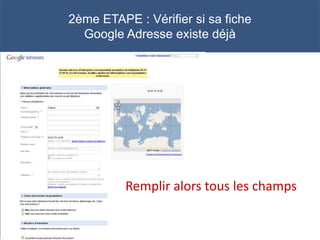2ème ETAPE : Vérifier si sa fiche
  Google Adresse existe déjà




          Remplir alors tous les champs
 