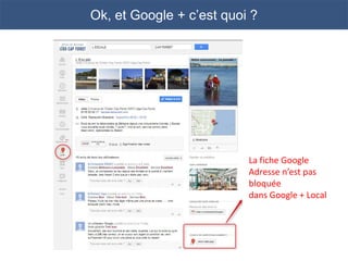 Ok, et Google + c’est quoi ?




                          La fiche Google
                          Adresse n’est pas
                          bloquée
                          dans Google + Local
 