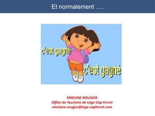 Et normalement ….




          EMELYNE ROUGIER
Office de Tourisme de Lège-Cap Ferret
emelyne.rougier@lege-capferret.com
 