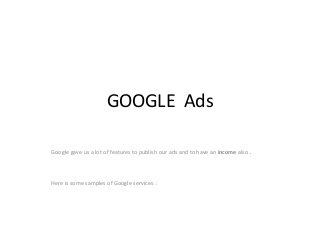 GOOGLE Ads
Google gave us a lot of features to publish our ads and to have an income also .
Here is some samples of Google services :
 