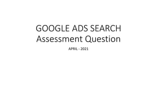 GOOGLE ADS SEARCH
Assessment Question
APRIL - 2021
 