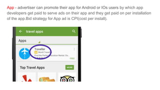 App - advertiser can promote their app for Android or IOs users by which app
developers get paid to serve ads on their app and they get paid on per installation
of the app.Bid strategy for App ad is CPI(cost per install).
 