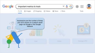 Impressions Cost Clicks Average CPC
Impressions are the number of times
your ad is shown on a search result
page via Google or the Google
Network
Important metrics to track
 