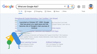 Launched on October 23rd, 2000, Google
Ads has grown at a rapid pace and has
become one of Google’s main sources of
revenue
What are Google Ads?
 